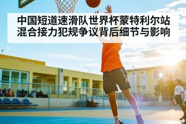 中国短道速滑队世界杯蒙特利尔站混合接力犯规争议背后细节与影响
