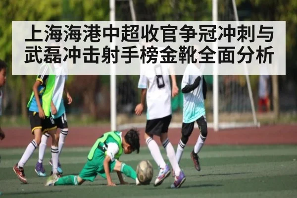 上海海港中超收官争冠冲刺与武磊冲击射手榜金靴全面分析
