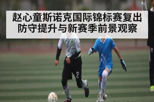 赵心童斯诺克国际锦标赛复出防守提升与新赛季前景观察